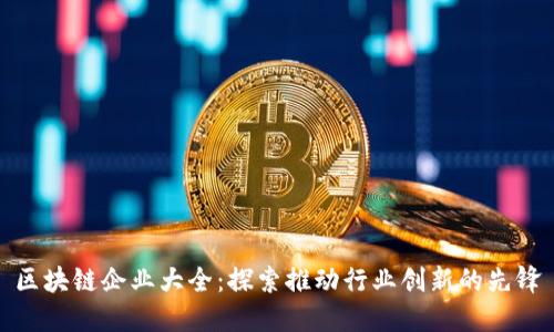区块链企业大全：探索推动行业创新的先锋