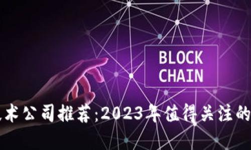 区块链技术公司推荐：2023年值得关注的优秀企业