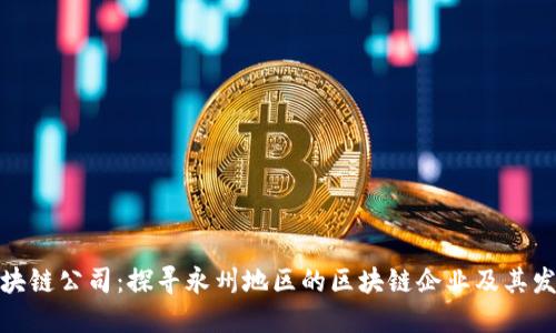 永州区块链公司：探寻永州地区的区块链企业及其发展现状
