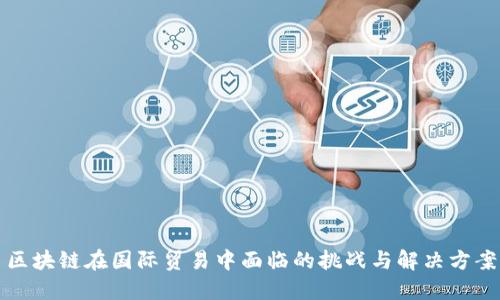 区块链在国际贸易中面临的挑战与解决方案