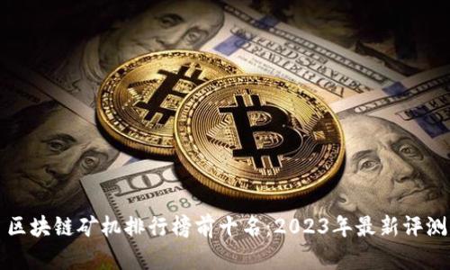 区块链矿机排行榜前十名：2023年最新评测
