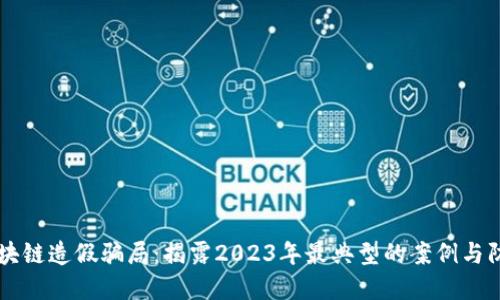区块链造假骗局：揭露2023年最典型的案例与防范