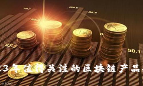 2023年值得关注的区块链产品推荐